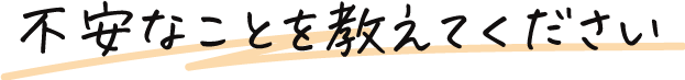 不安なことを教えてください。